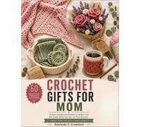Crochet Gifts for Mom: 50 Quick And Beautiful Patterns for Mother's Day With Shawls, Wraps, Spa Sets, And Floral Bouquets