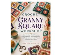 CROCHET GRANNY SQUARE WORKSHOP: Step-by-Step Motif Patterns, Color Planning, Joining Methods, and Practical Handmade Projects for Every Skill Level