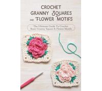Crochet Granny Squares And Flower Motifs: The Ultimate Guide To Crochet Basic Granny Square & Flower Motifs: Crochet Granny Square Patterns & Motifs Ideas