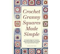 Crochet Granny Squares Made Simple: A Complete Beginner’s Guide to Mastering the Basics and Creating Stunning Handmade Projects