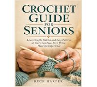 Crochet Guide For Seniors: Learn Simple Stitches and Easy Patterns at your own pace, even if You Have No Experience