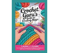 CROCHET GURU'S GUIDE TO CREATING MAGIC: The Complete Step-by-Step Handbook for Beginners with Tons of Patterns and Techniques