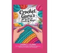 CROCHET GURU'S GUIDE TO CREATING MAGIC: The Complete Step-by-Step Handbook for Beginners with Tons of Patterns and Techniques