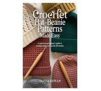 Crochet Hat and Beanie Patterns Made Easy: A Step-by-Step Beginner’s Guide to Creating Stylish and Cozy Hats for All Seasons