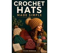 Crochet Hats Made Simple: A Beginner's Step-by-Step Guide to Learning Essential Stitches, Following Simple Patterns, and Creating Beautiful Hat Projects From Scratch