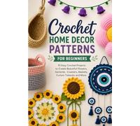 Crochet Home Decor Patterns for Beginner: 10 Easy Crochet Projects for Beginners to Create Beautiful Flowers, Garlands, Coasters, Baskets, Curtain Tiebacks and More