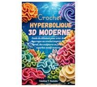 Crochet hyperbolique 3D moderne: Guide du débutant pour créer des ouvrages au crochet inspirés du corail, des sculptures en fil et de superbes motifs texturés