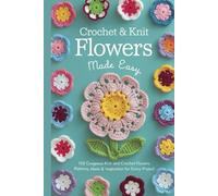 Crochet & Knit Flowers Made Easy: 100 Gorgeous Knit and Crochet Flowers: Patterns, Ideas & Inspiration for Every Project