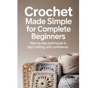 Crochet Made Simple for Complete Beginners: Step-by-Step Techniques to Start Crafting with Confidence