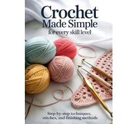 Crochet Made Simple for Every Skill Level: Step-by-Step Techniques, Stitches, and Finishing Methods