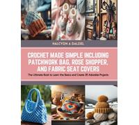 Crochet Made Simple Including Patchwork Bag, Rose Shopper, and Fabric Seat Covers: The Ultimate Book to Learn the Basics and Create 35 Adorable Projects - Halcyon A Dalziel