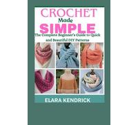 Crochet Made Simple: The Complete Beginner’s Guide to Quick and Beautiful DIY Patterns