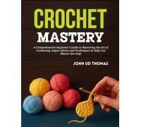 Crochet Mastery: A Comprehensive Beginner's Guide to Mastering the Art of Crocheting. Expert Advice and Techniques to Help You Master the Craft