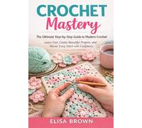 Crochet Mastery: The Ultimate Step-by-Step Guide to Modern & Creative Crochet: From Absolute Beginner to Confident Artist with Stunning Projects, Expert Techniques & Endless Inspiration