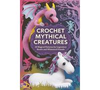 Crochet Mythical Creatures: 20 Magical Patterns for Legendary Beasts and Whimsical Friends