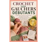 CROCHET POUR GAUCHERS DÉBUTANTS: Le Guide Étape par Étape des Points Faciles, d'une Maîtrise Assurée du Crochet, et de Magnifiques Projets Faits Main Conçus Spécifiquement pour les Apprentis Gauchers