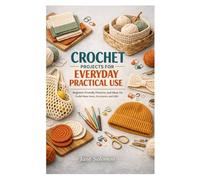 CROCHET PROJECTS FOR EVERYDAY PRACTICAL USE: Beginner Friendly Patterns and Ideas