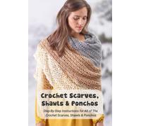 Crochet Scarves, Shawls & Ponchos: Step-By-Step Instructions for All of The Crochet Scarves, Shawls & Ponchos: Crochet Scarves, Shawls & Ponchos For Beginners