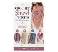 Crochet Shawl Patterns for Beginners: Easy Crochet Projects to Craft Beautiful Shawls, Stylish Wraps, and Timeless Accessories