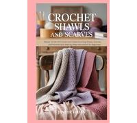 Crochet Shawls and Scarves: Master the Art of Crochet and Create Stunning Shawls, Scarves, and Ponchos with Step-by-Step Instructions for Beginners and Professionals