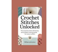 CROCHET STITCHES UNLOCKED: The Essential Dictionary And Problem-Solving Guide For Every Crafter
