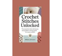 CROCHET STITCHES UNLOCKED: The Essential Dictionary And Problem-Solving Guide For Every Crafter