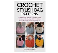 Crochet Stylish Bag Patterns: A Step By Step Beginner’s Guide to Master the Craft of Crocheting Different Kinds of Classy Bags with Simple Projects to Try