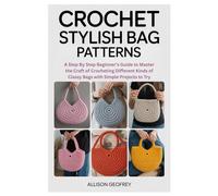 Crochet Stylish Bag Patterns: A Step By Step Beginner’s Guide to Master the Craft of Crocheting Different Kinds of Classy Bags with Simple Projects to Try