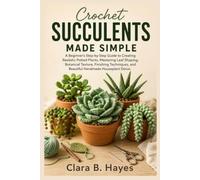 Crochet Succulents Made Simple: A Beginner's Step-by-Step Guide to Creating Realistic Potted Plants, Mastering Leaf Shaping, Botanical Texture, Finishing Techniques, and Beautiful Handmade Houseplant