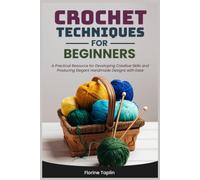 CROCHET TECHNIQUES FOR BEGINNERS: A Practical Resource for Developing Creative Skills and Producing Elegant Handmade Designs with Ease