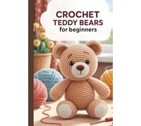Crochet Teddy Bears for Beginners: Step-by-Step Patterns and Techniques to Create Cute, Cuddly, and Handmade Bears for Every Occasion