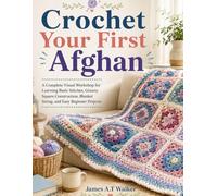 Crochet Your First Afghan: A Complete Visual Workshop for Learning Basic Stitches, Granny Square Construction, Blanket Sizing, and Easy Beginner Projects