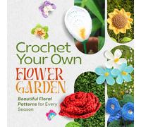 Crochet Your Own Flower Garden: Beautiful Floral Patterns for Every Season