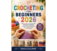 Crocheting for Beginners 2026: Your Complete Step by Step Crochet Blueprint: From First Stitch to Confident Maker With 50+ Practical Projects and Photo Guides.