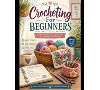 Crocheting For Beginners: A Simple Step-by-Step Guide to Learning Crochet, Mastering Basic Stitches, and Creating Your First Handmade Projects