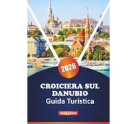 CROCIERA SUL DANUBIO GUIDA TURISTICA 2026: Esplora il grande corso d'acqua dell'Europa centrale con porti panoramici, attrazioni culturali, scoperte ... e consigli di pianificazione degli esperti