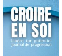 CROIRE EN SOI: LIBÈRE TON POTENTIEL JOURNAL DE PROGRESSION Exercices guidés pour dépasser ses peurs, s’affirmer, développer sa discipline et révéler sa puissance intérieure