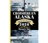 CROISIÈRE EN ALASKA GUIDE DE VOYAGE 2026: Votre compagnon de voyage pour explorer et profiter des attraits de cette destination incontournable.