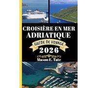 CROISIÈRE EN MER ADRIATIQUE GUIDE DE VOYAGE 2026: Votre compagnon de voyage pour explorer et profiter des attraits de cette destination incontournable.