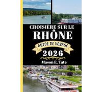 CROISIÈRE SUR LE RHÔNE GUIDE DE VOYAGE 2026: Votre compagnon de voyage pour explorer et profiter des attraits de cette destination incontournable.