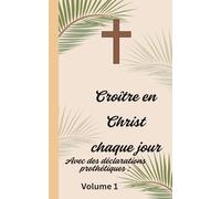 Croître en Christ chaque jour: Avec des déclarations prothétiques Volume 1