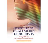 Cromoterapia, cromoestetica e fototerapia. L'impiego della luce per la salute del corpo e della mente. Ediz. illustrata