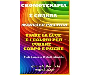CROMOTERAPIA E CHAKRA MANUALE PRATICO USARE LA LUCE E I COLORI PER CURARE CORPO E PSICHE Testo basato su 65 studi scientifici