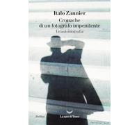 CRONACHE DI UN FOTOGRAFO IMPENITENTE. UN'AUTOBIOGRAFIA - ZANNIER ITALO - La