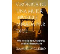Crónica de una mujer invisible mirada por Dios: Una historia de fe, esperanza y dignidad restaurada