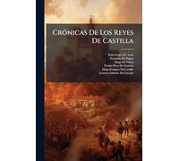 Crónicas De Los Reyes De Castilla: Crónica Del Rey Don Alfonso Décimo. Crónica Del Rey Don Sancho El Bravo. Crónica Del Rey Don Fernando Cuarto. ... Del Rey Don Pedro, Por P. Lopez De Ayala
