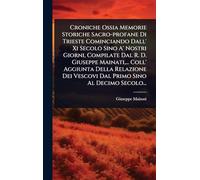 Croniche Ossia Memorie Storiche Sacro-profane Di Trieste Cominciando Dall' Xi Secolo Sino A' Nostri Giorni, Compilate Dal R. D. Giuseppe Mainati, ... Coll' Aggiunta Della Relazione Dei Vescovi Dal Primo Sino Al Decimo Secolo...