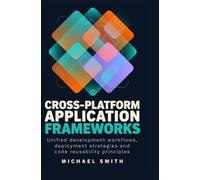 CROSS-PLATFORM APPLICATION FRAMEWORKS: Unified development workflows deployment strategies and code reusability principles