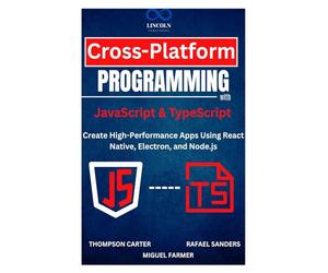 Cross-Platform Programming with JavaScript & TypeScript: Create High-Performance Apps Using React Native, Electron, and Node.js