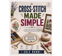 CROSS-STITCH MADE SIMPLE: a step-by-step guide to creating decorative designs, personalized gifts, and timeless embroidery projects